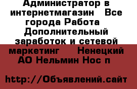 Администратор в интернетмагазин - Все города Работа » Дополнительный заработок и сетевой маркетинг   . Ненецкий АО,Нельмин Нос п.